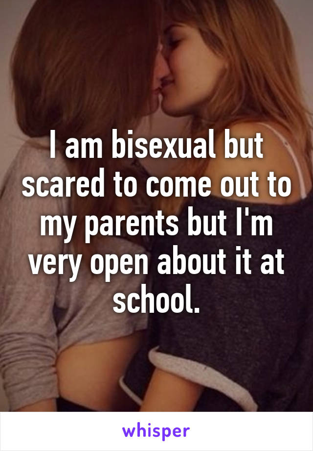 I am bisexual but scared to come out to my parents but I'm very open about it at school.