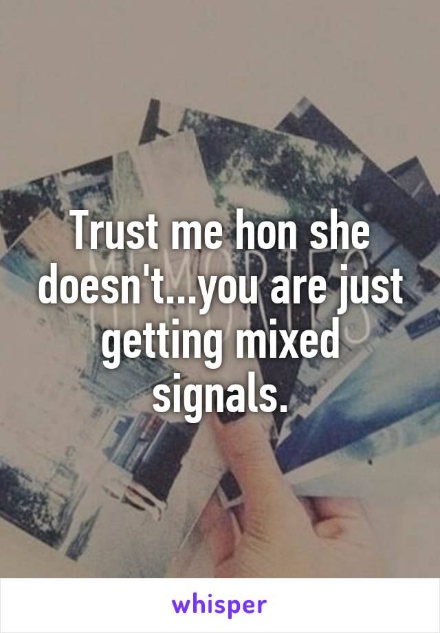 Trust me hon she doesn't...you are just getting mixed signals.