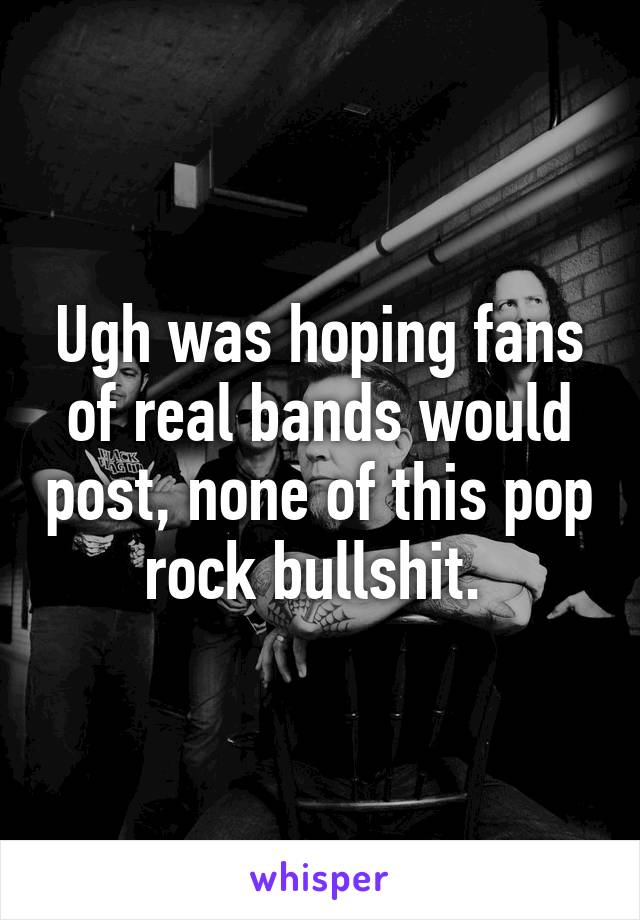 Ugh was hoping fans of real bands would post, none of this pop rock bullshit. 