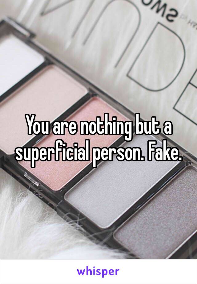 You are nothing but a superficial person. Fake. 