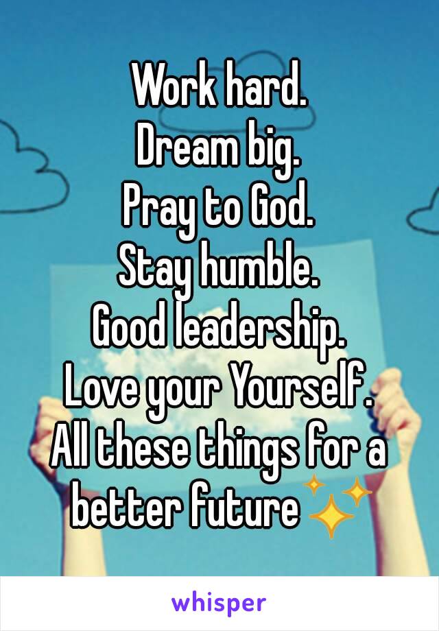 Work hard.
Dream big.
Pray to God.
Stay humble.
Good leadership.
Love your Yourself.
All these things for a better future✨