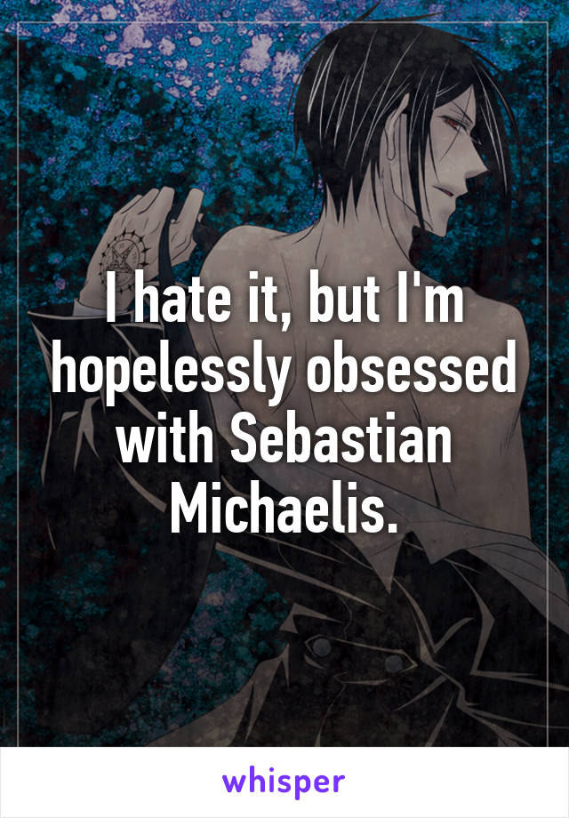 I hate it, but I'm hopelessly obsessed with Sebastian Michaelis.