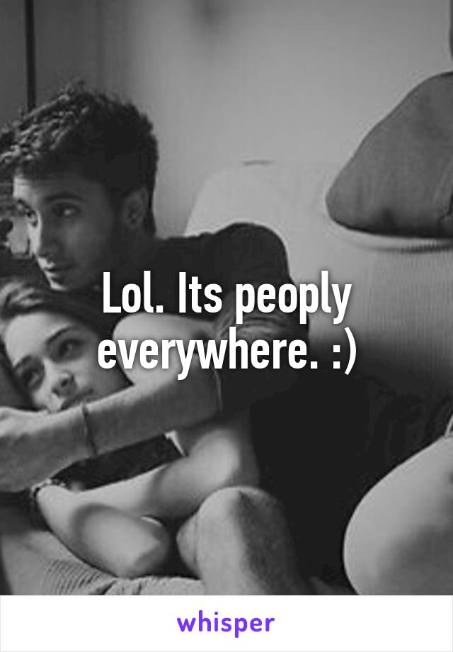 Lol. Its peoply everywhere. :)