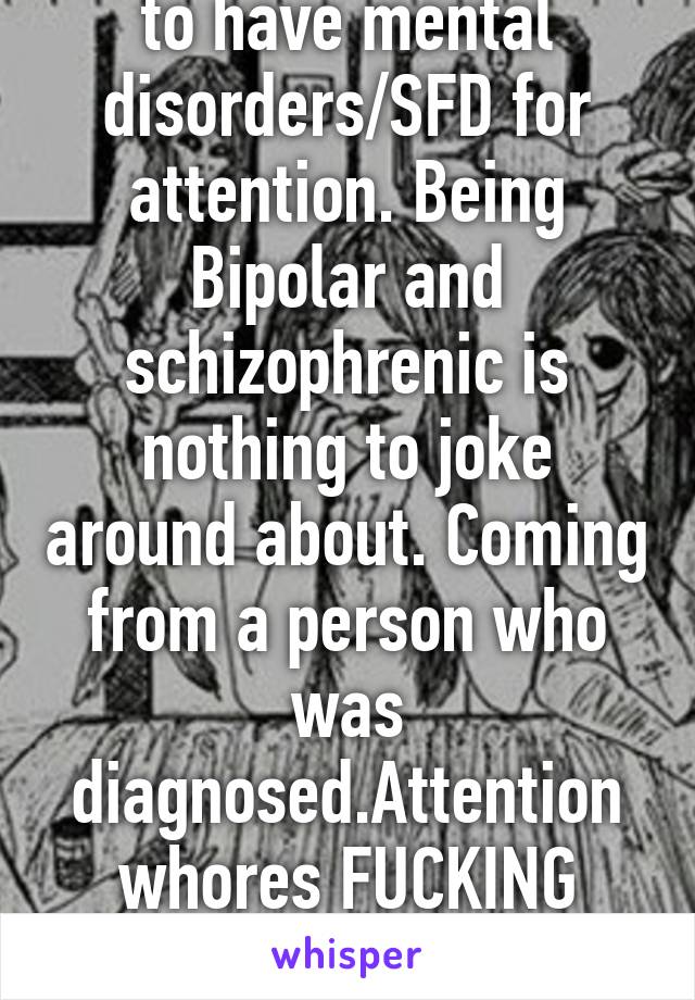 I hate when ppl claim to have mental disorders/SFD for attention. Being Bipolar and schizophrenic is nothing to joke around about. Coming from a person who was diagnosed.Attention whores FUCKING STOP
