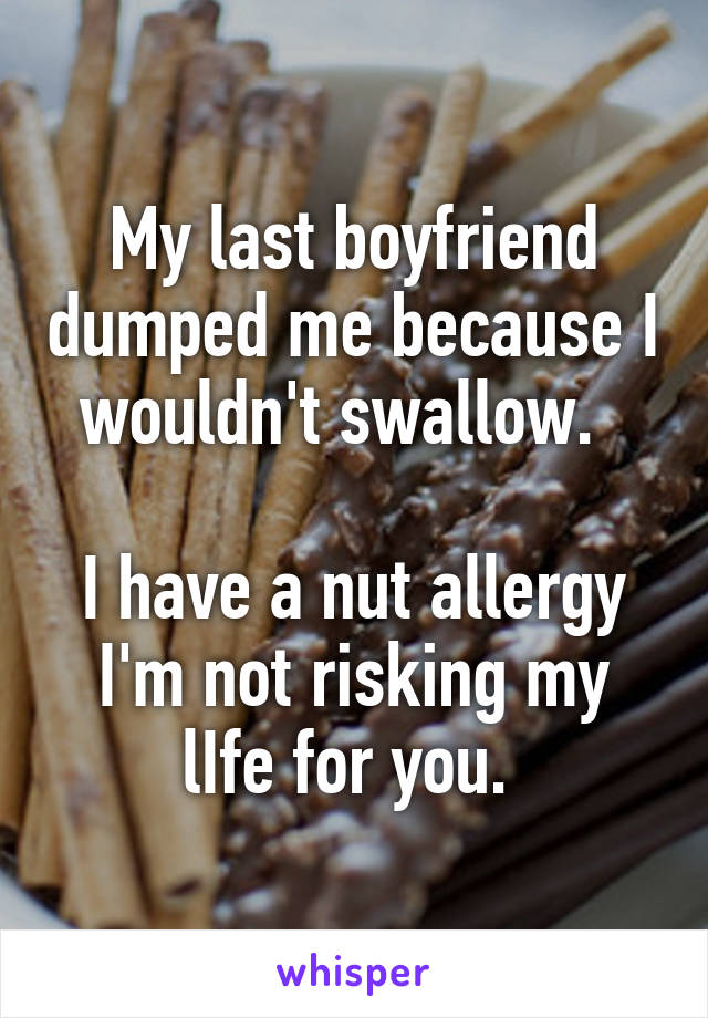 My last boyfriend dumped me because I wouldn't swallow.  

I have a nut allergy I'm not risking my lIfe for you. 