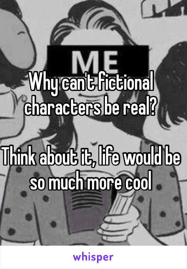 Why can't fictional characters be real?

Think about it, life would be so much more cool