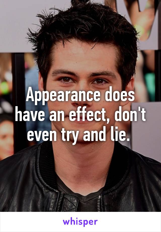 Appearance does have an effect, don't even try and lie. 