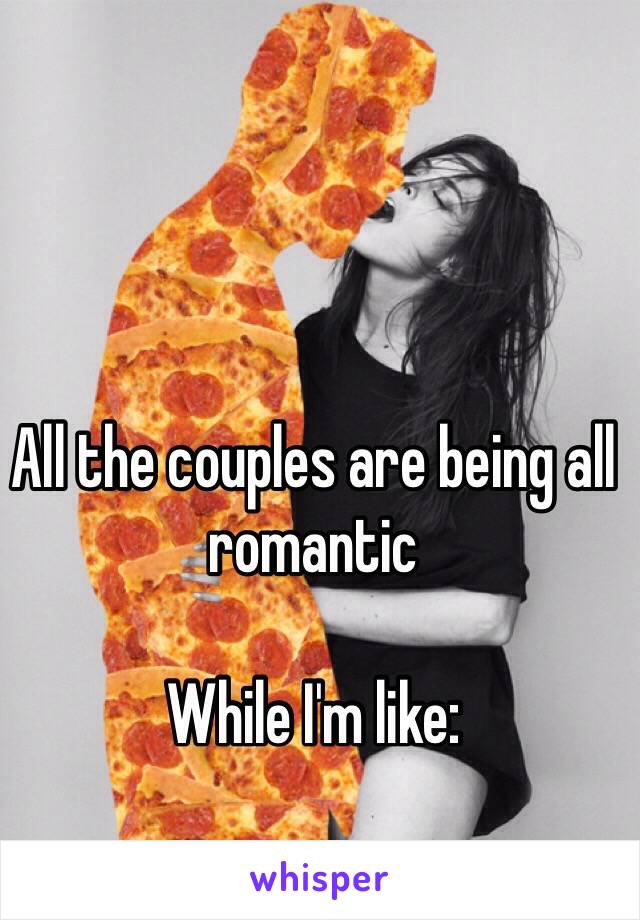 All the couples are being all romantic 

While I'm like:
