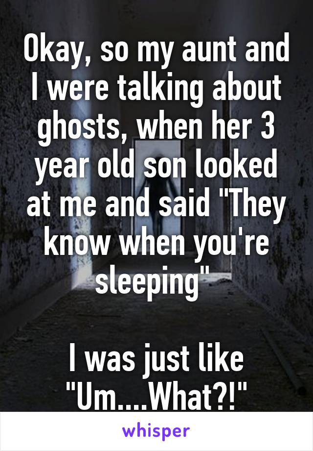 Okay, so my aunt and I were talking about ghosts, when her 3 year old son looked at me and said "They know when you're sleeping" 

I was just like "Um....What?!"