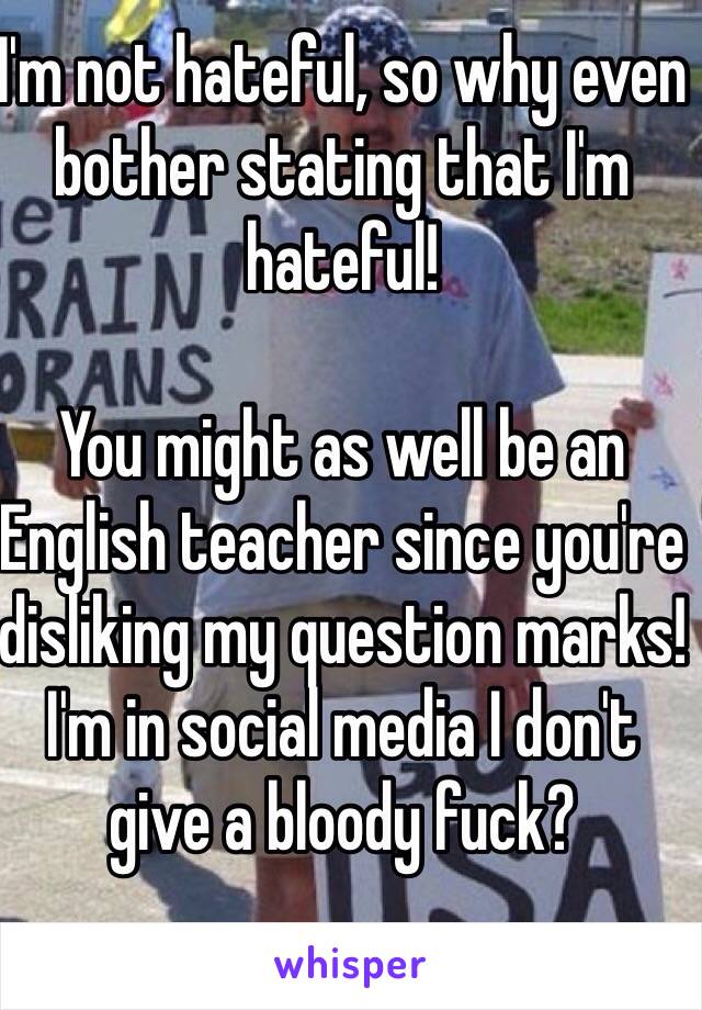 I'm not hateful, so why even bother stating that I'm hateful!

You might as well be an English teacher since you're disliking my question marks!
I'm in social media I don't give a bloody fuck?