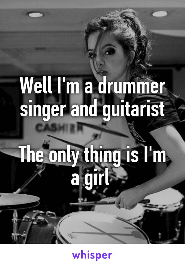 Well I'm a drummer singer and guitarist

The only thing is I'm a girl 