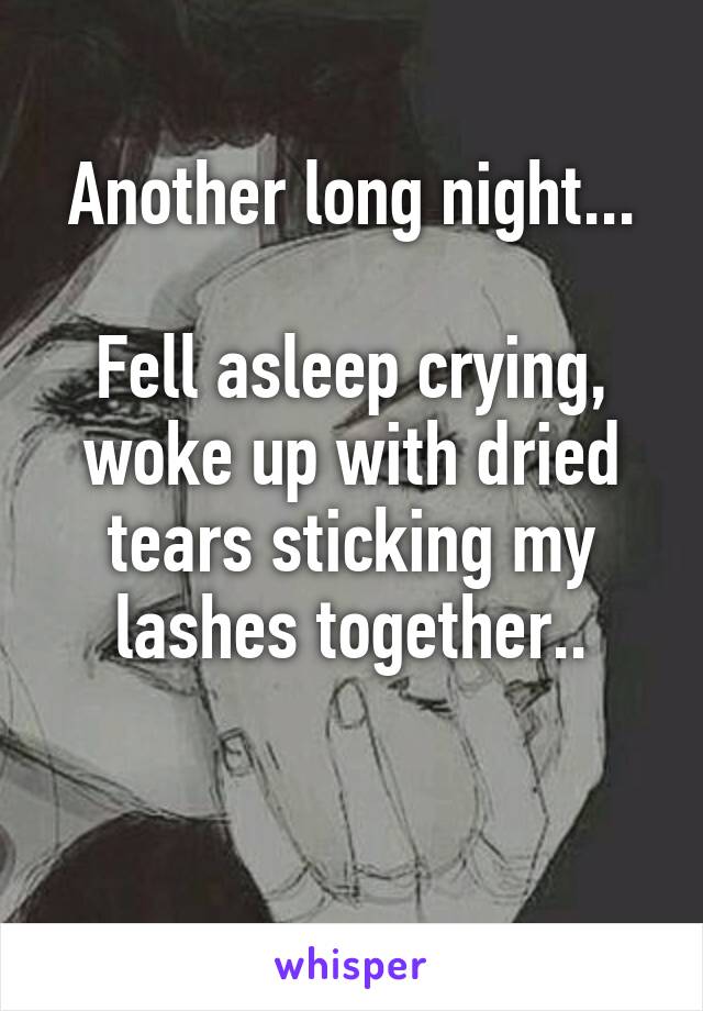 Another long night...

Fell asleep crying, woke up with dried tears sticking my lashes together..

