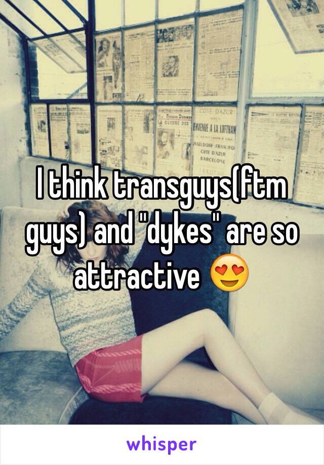 I think transguys(ftm guys) and "dykes" are so attractive 😍