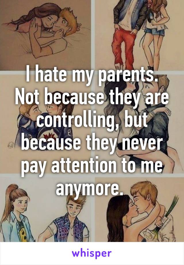 I hate my parents. Not because they are controlling, but because they never pay attention to me anymore. 