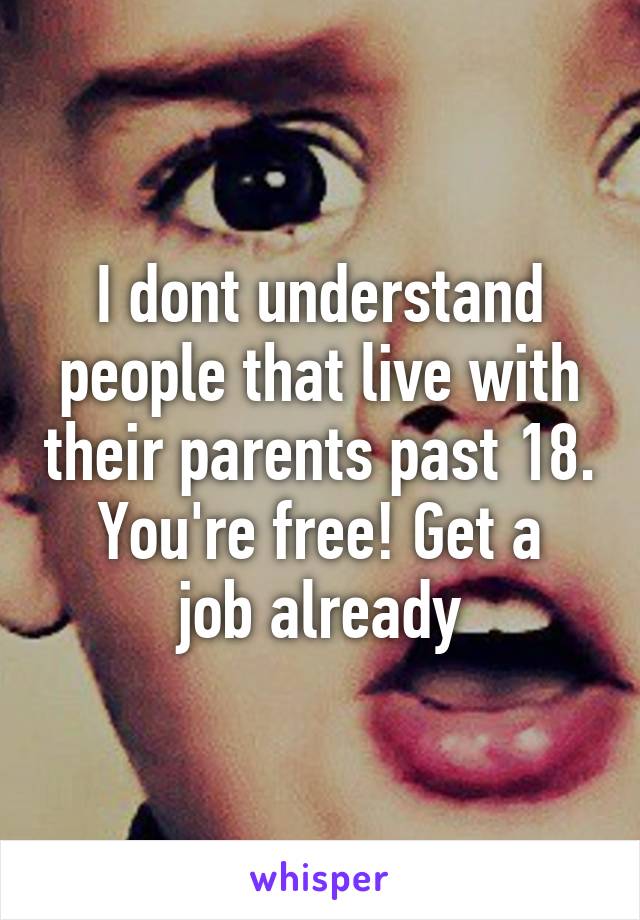 I dont understand people that live with their parents past 18.
You're free! Get a job already