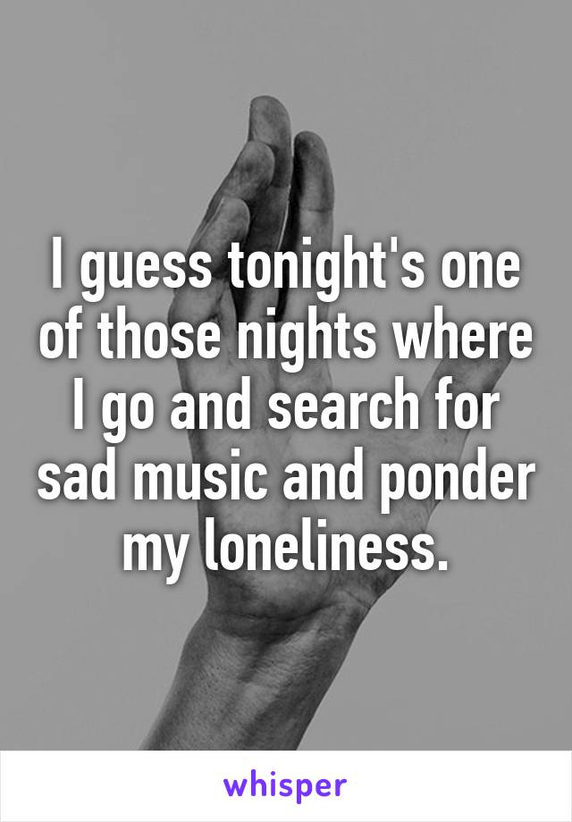 I guess tonight's one of those nights where I go and search for sad music and ponder my loneliness.