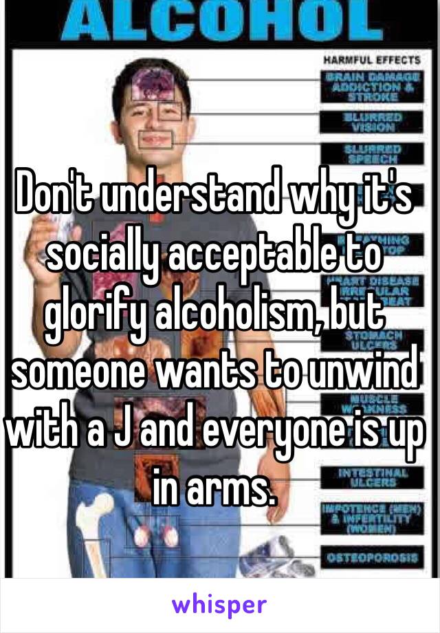 Don't understand why it's socially acceptable to glorify alcoholism, but someone wants to unwind with a J and everyone is up in arms. 