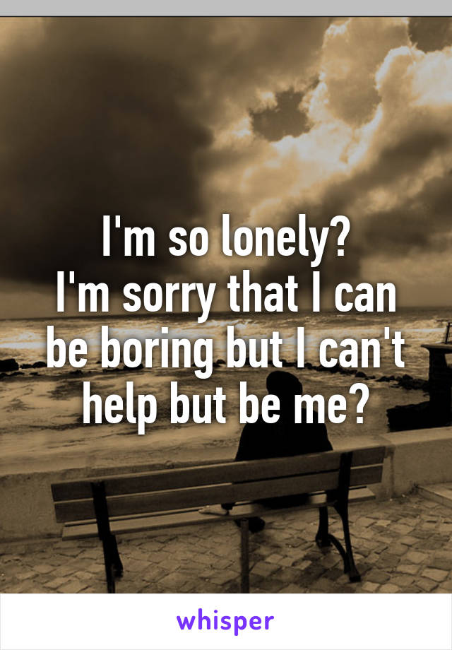 I'm so lonely😔
I'm sorry that I can be boring but I can't help but be me😔