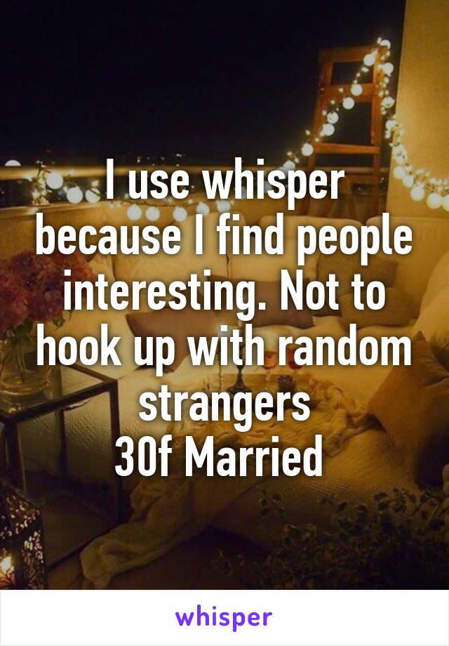 I use whisper because I find people interesting. Not to hook up with random strangers
30f Married 