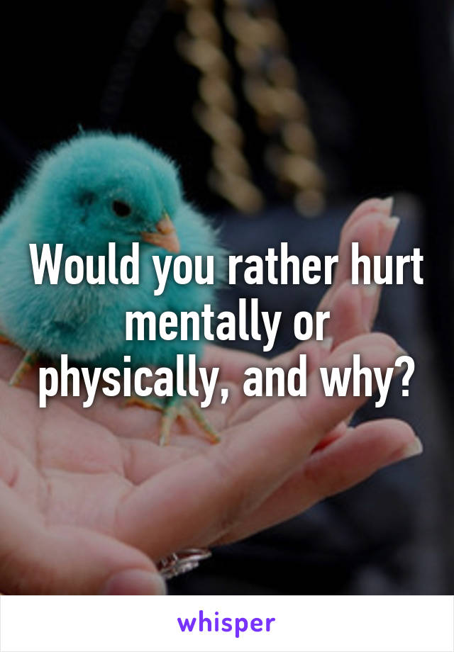 Would you rather hurt mentally or physically, and why?