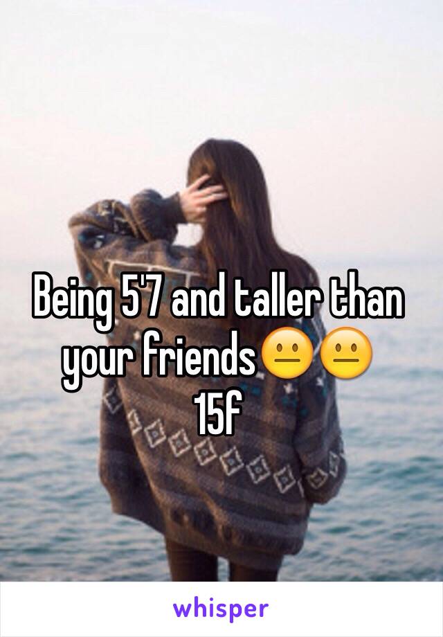 Being 5'7 and taller than your friends😐😐
15f