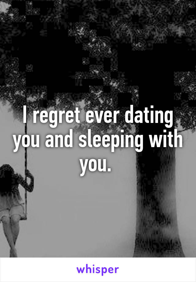 I regret ever dating you and sleeping with you. 