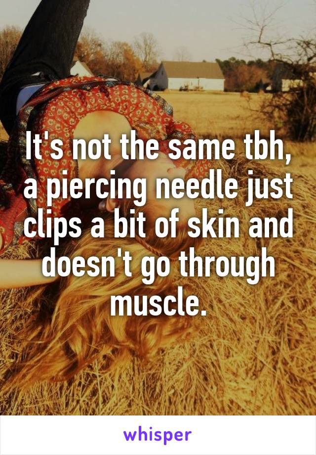 It's not the same tbh, a piercing needle just clips a bit of skin and doesn't go through muscle.