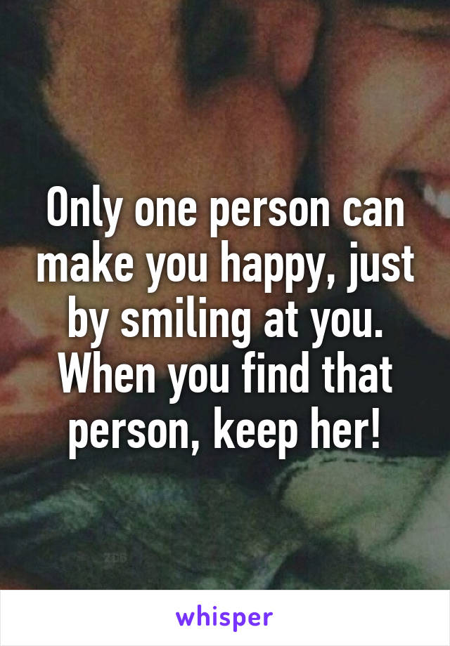 Only one person can make you happy, just by smiling at you. When you find that person, keep her!