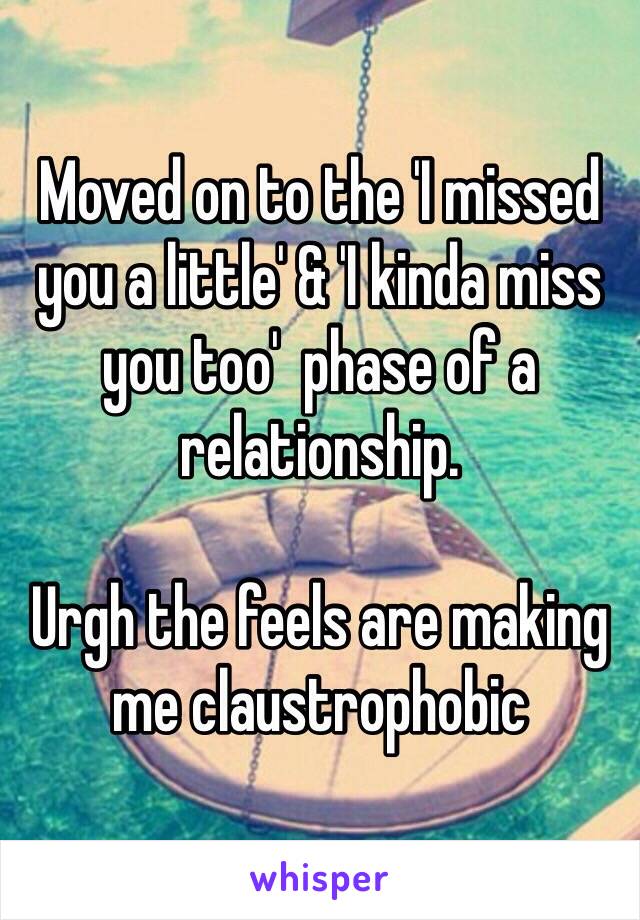 Moved on to the 'I missed you a little' & 'I kinda miss you too'  phase of a relationship. 

Urgh the feels are making me claustrophobic 