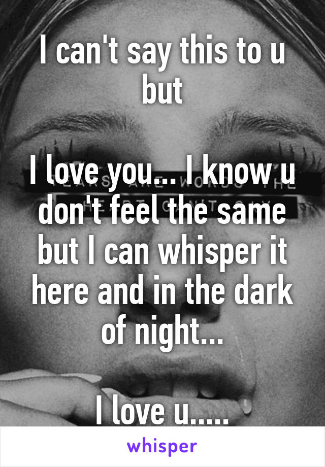 I can't say this to u but

I love you... I know u don't feel the same but I can whisper it here and in the dark of night...

I love u.....