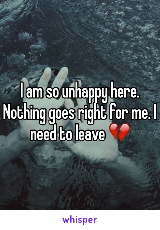 I am so unhappy here. Nothing goes right for me. I need to leave 💔