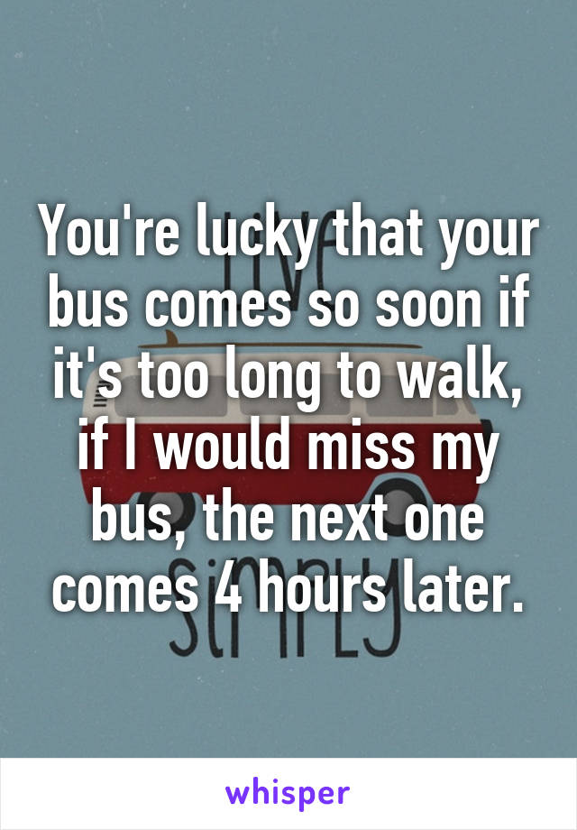 You're lucky that your bus comes so soon if it's too long to walk, if I would miss my bus, the next one comes 4 hours later.