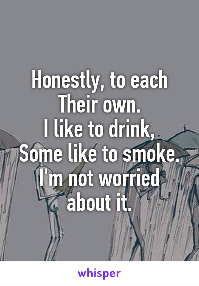 Honestly, to each
Their own.
I like to drink,
Some like to smoke.
I'm not worried about it.