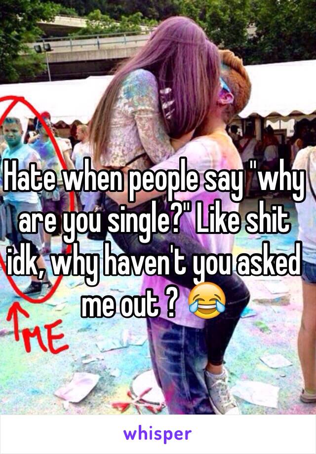 Hate when people say "why are you single?" Like shit idk, why haven't you asked me out ? 😂