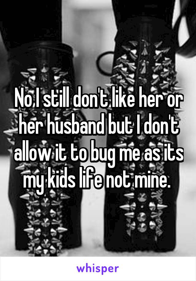 No I still don't like her or her husband but I don't allow it to bug me as its my kids life not mine. 