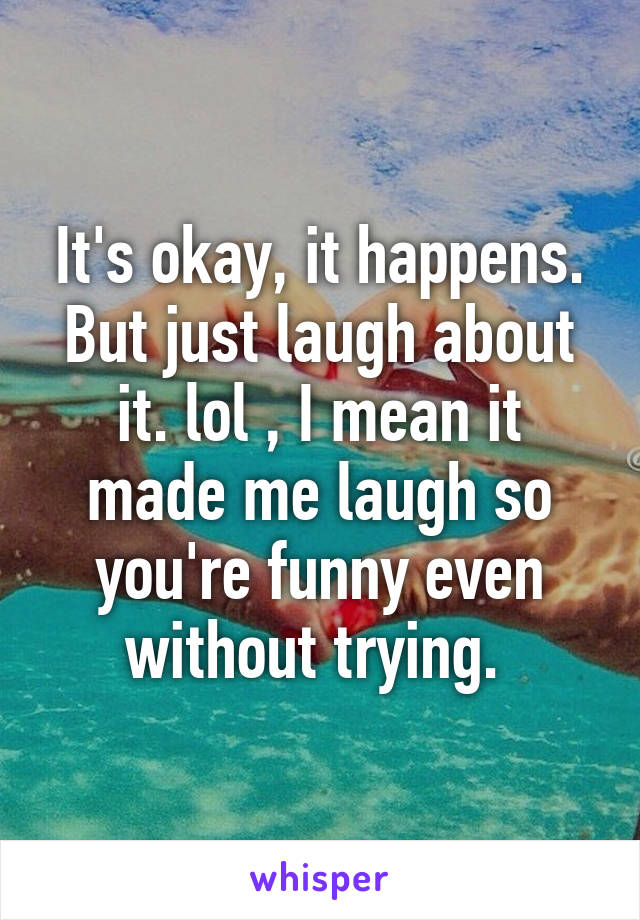 It's okay, it happens. But just laugh about it. lol , I mean it made me laugh so you're funny even without trying. 