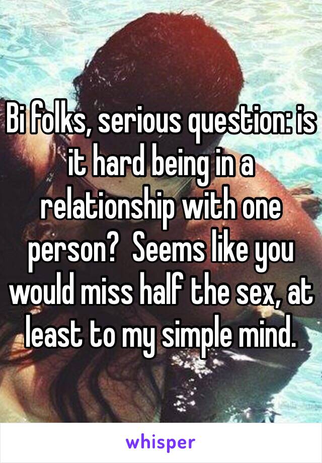 Bi folks, serious question: is it hard being in a relationship with one person?  Seems like you would miss half the sex, at least to my simple mind.