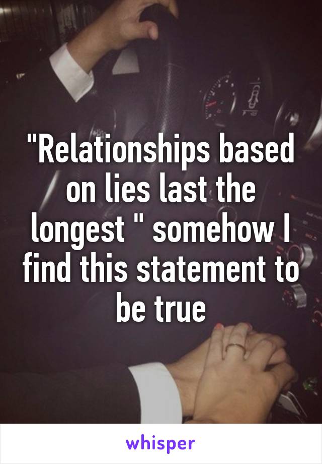 "Relationships based on lies last the longest " somehow I find this statement to be true