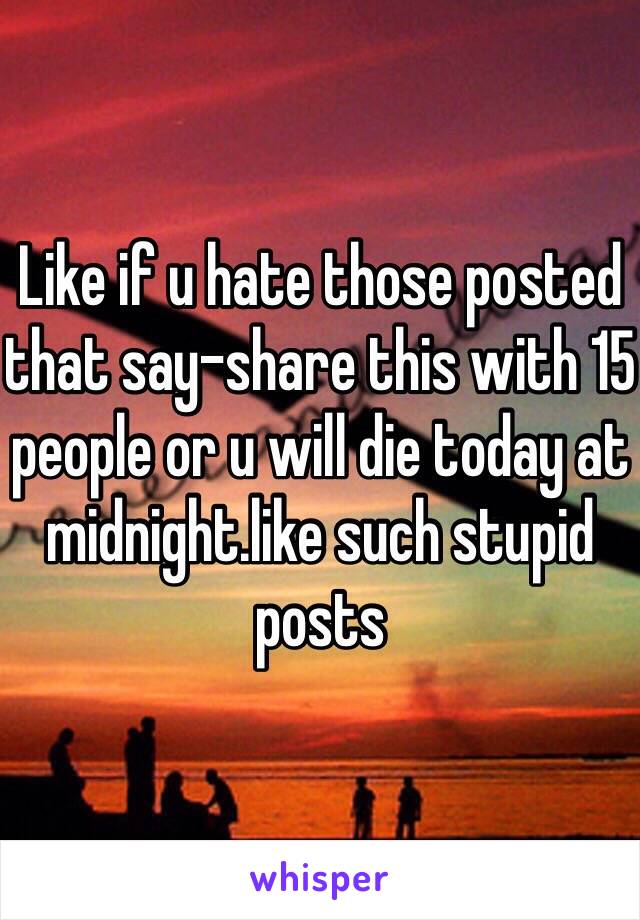 Like if u hate those posted that say-share this with 15 people or u will die today at midnight.like such stupid posts 