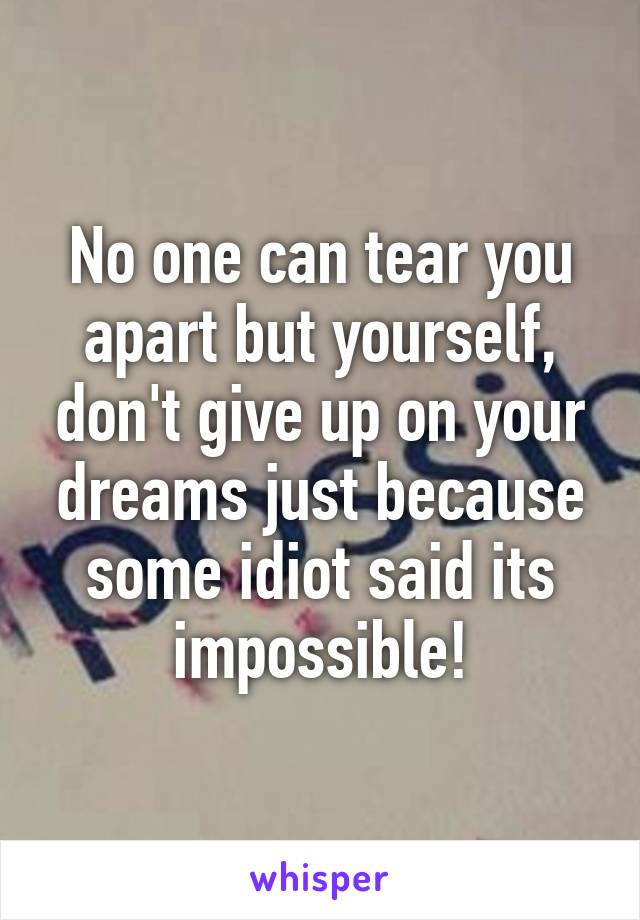 No one can tear you apart but yourself, don't give up on your dreams just because some idiot said its impossible!