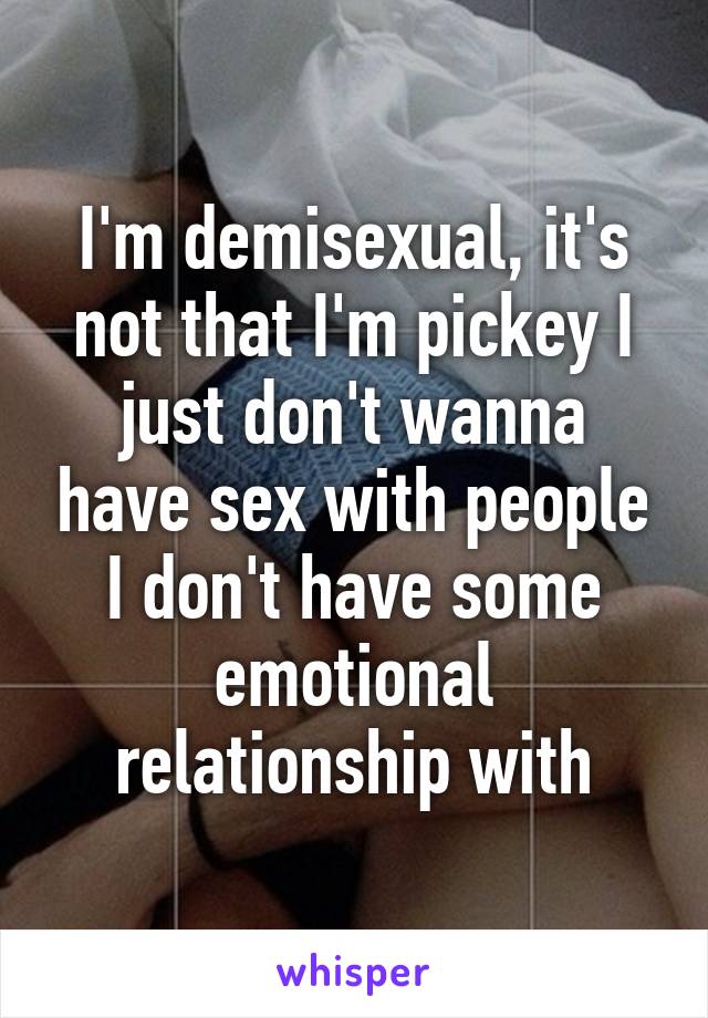 I'm demisexual, it's not that I'm pickey I just don't wanna have sex with people I don't have some emotional relationship with