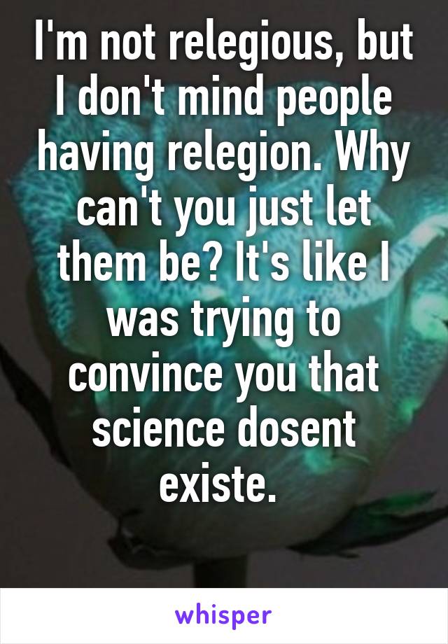 I'm not relegious, but I don't mind people having relegion. Why can't you just let them be? It's like I was trying to convince you that science dosent existe. 

