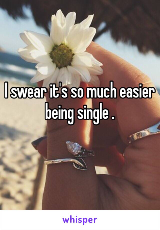 I swear it's so much easier being single . 
