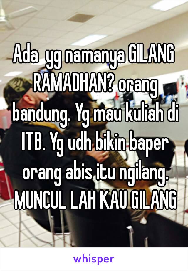 Ada  yg namanya GILANG RAMADHAN? orang bandung. Yg mau kuliah di ITB. Yg udh bikin baper orang abis itu ngilang. MUNCUL LAH KAU GILANG