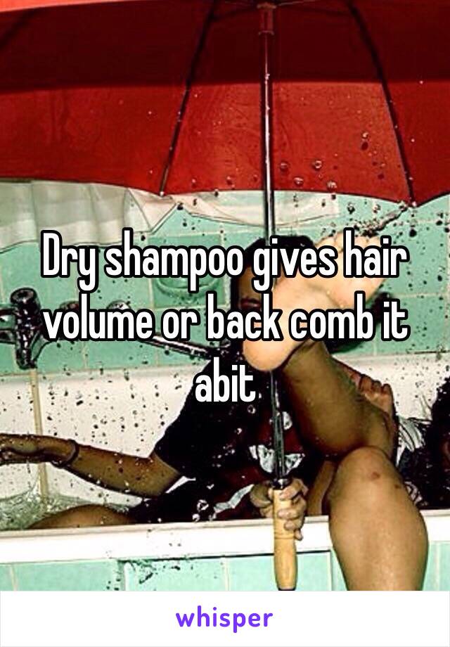 Dry shampoo gives hair volume or back comb it abit 