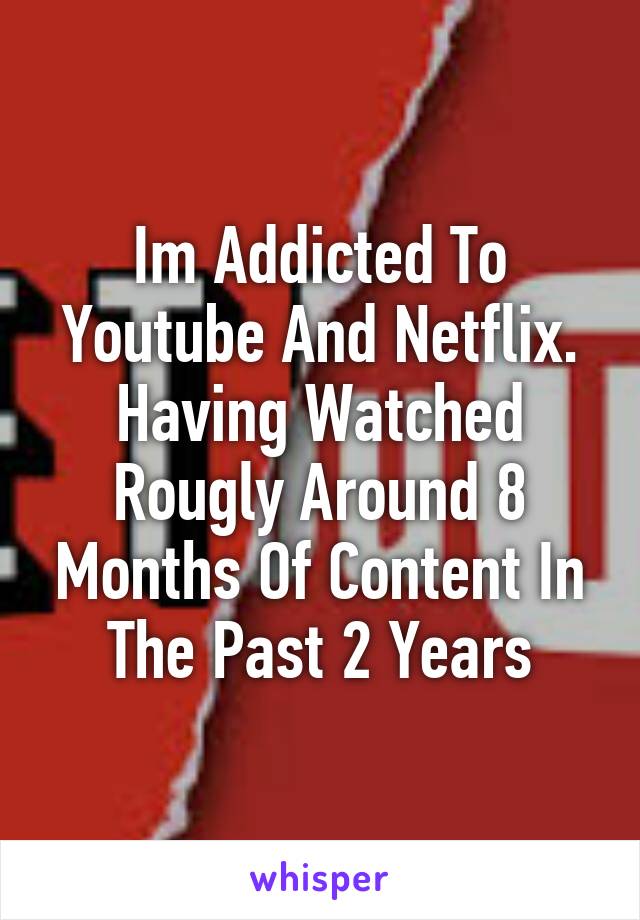 Im Addicted To Youtube And Netflix. Having Watched Rougly Around 8 Months Of Content In The Past 2 Years