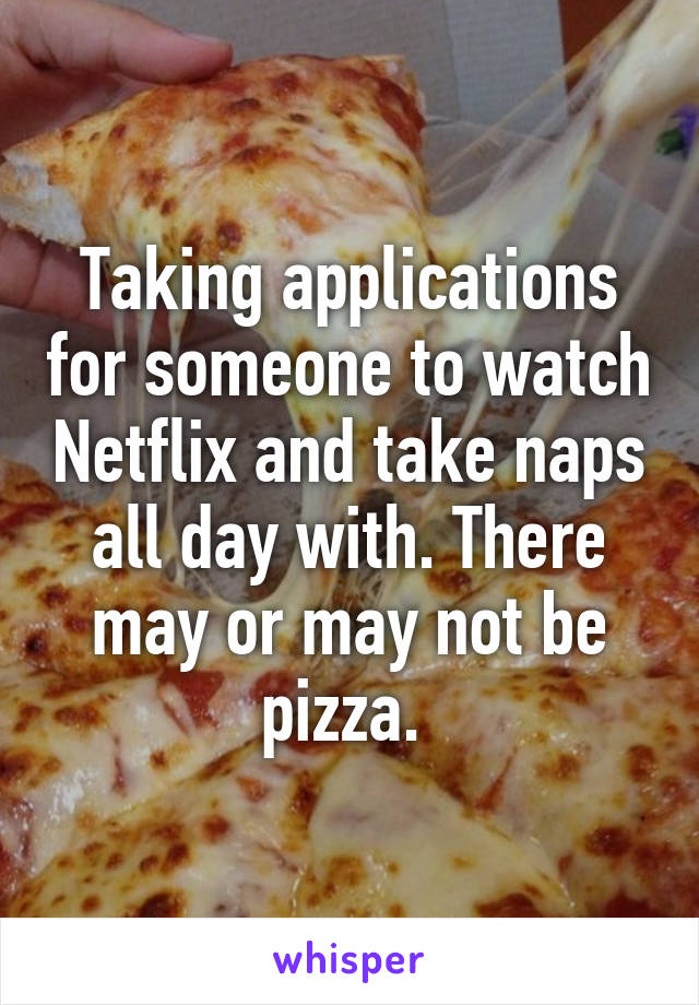 Taking applications for someone to watch Netflix and take naps all day with. There may or may not be pizza. 