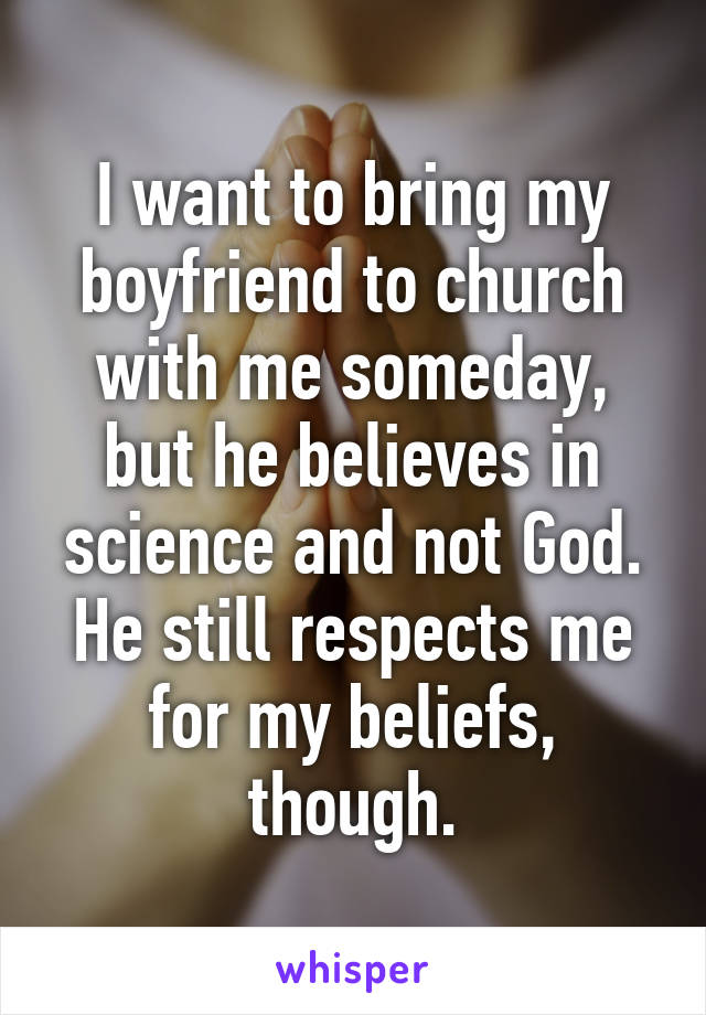 I want to bring my boyfriend to church with me someday, but he believes in science and not God. He still respects me for my beliefs, though.