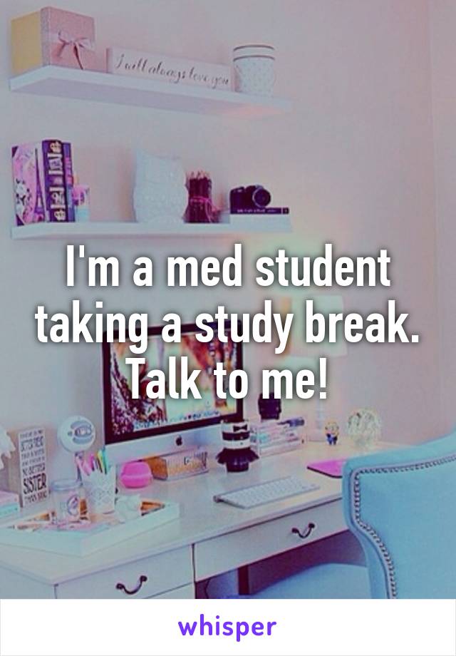 I'm a med student taking a study break. Talk to me!