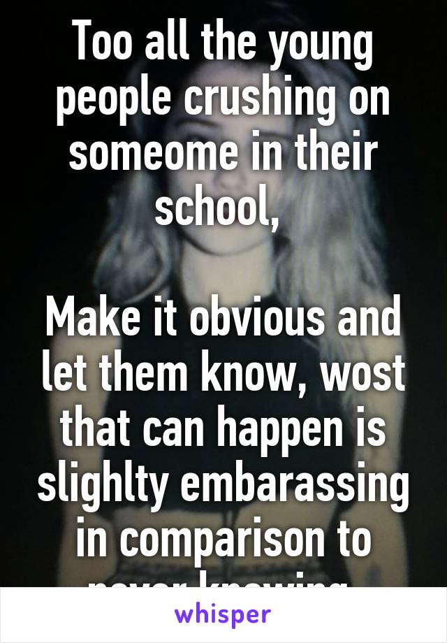 Too all the young people crushing on someome in their school, 

Make it obvious and let them know, wost that can happen is slighlty embarassing in comparison to never knowing 